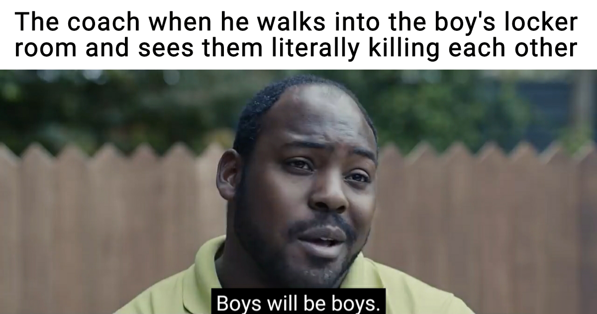 boys locker room meme - The coach when he walks into the boy's locker room and sees them literally killing each other Boys will be boys.