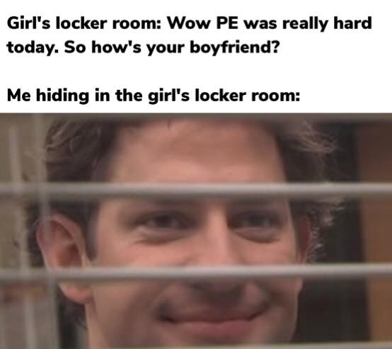 boys locker room meme - Girl's locker room Wow Pe was really hard today. So how's your boyfriend? Me hiding in the girl's locker room