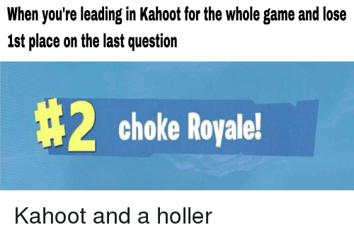 Kahoot meme - When you're leading in Kahoot for the whole game and lose 1st place on the last question choke Royale! Kahoot and a holler