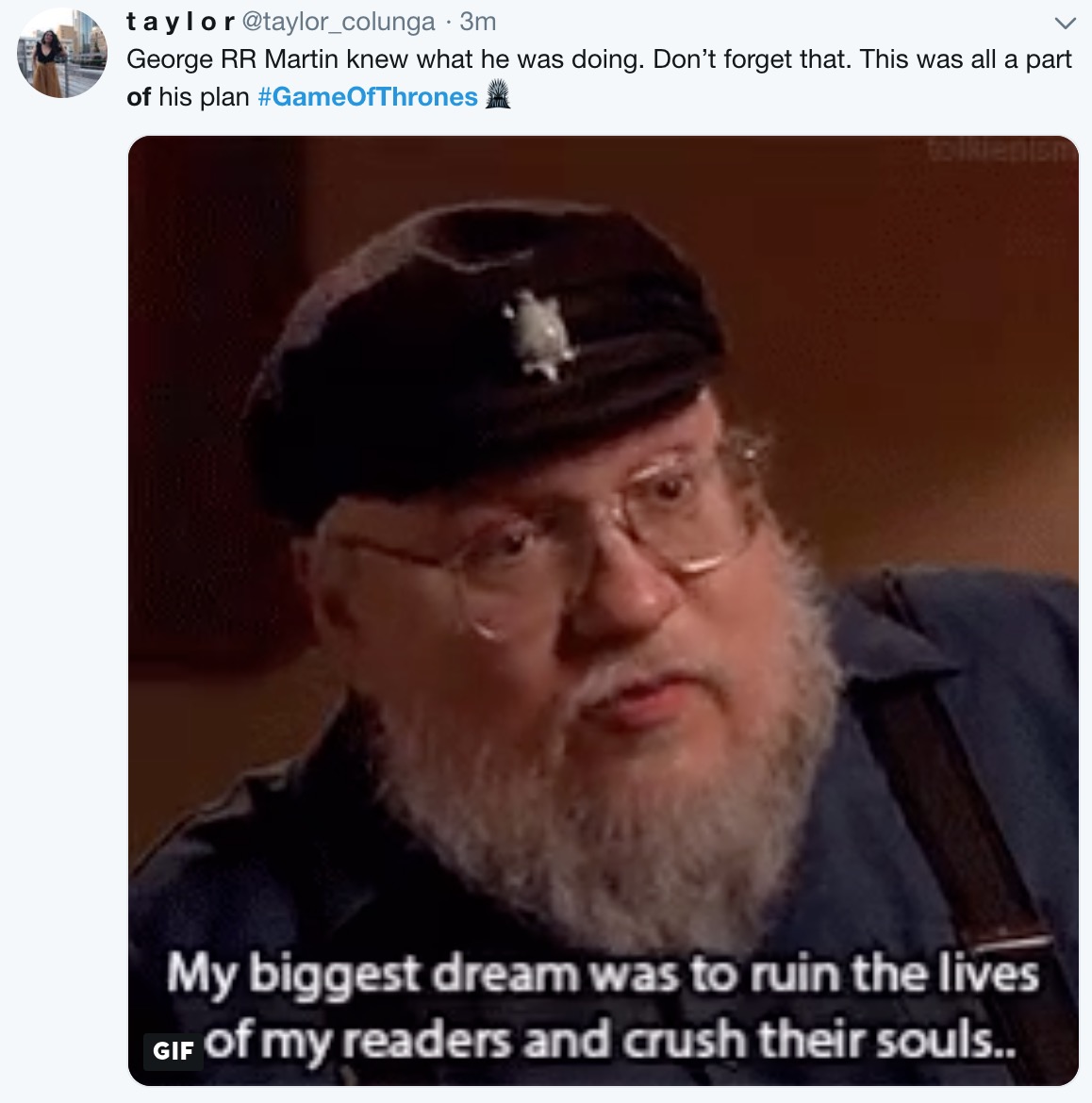 game of thrones final episode meme - beard - taylor 3m George Rr Martin knew what he was doing. Don't forget that. This was all a part of his plan My biggest dream was to ruin the lives Gif of my readers and crush their souls..