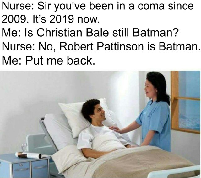 Robert Pattinson Batman Memes - you ve been in a coma - Nurse Sir you've been in a coma since 2009. It's 2019 now. Me Is Christian Bale still Batman? Nurse No, Robert Pattinson is Batman. Me Put me back.