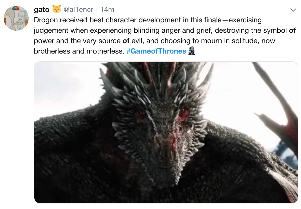 game of thrones final episode meme - gato . 14m Drogon received best character development in this finaleexercising judgement when experiencing blinding anger and grief, destroying the symbol of power and the very source of evil, and choosing to mourn in