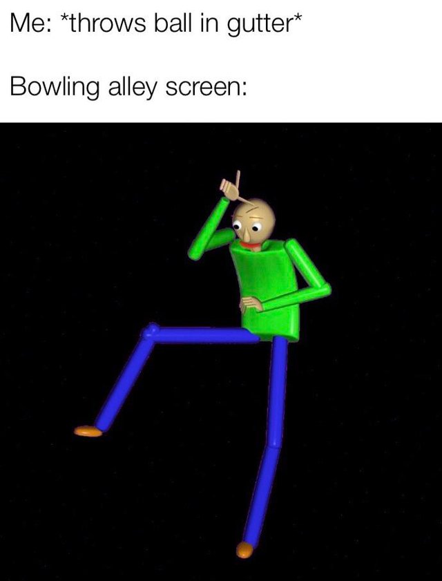 meme bowling alley when you get a strike meme - Me throws ball in gutter Bowling alley screen