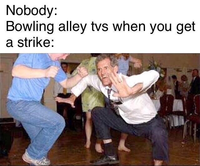 meme bowling alley when you get a strike meme - funny dancing - Nobody Bowling alley tvs when you get a strike
