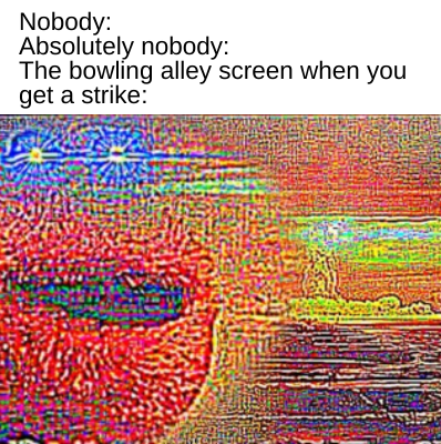 meme bowling alley when you get a strike meme - art - Nobody Absolutely nobody The bowling alley screen when you get a strike