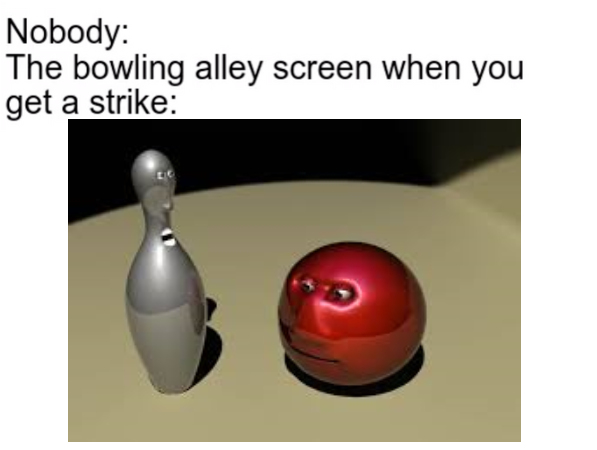 meme bowling alley when you get a strike meme - bowling ball - Nobody The bowling alley screen when you get a strike