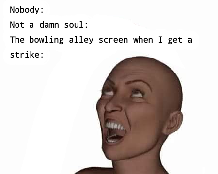 meme bowling alley when you get a strike meme - your pizza rolls are done gif - Nobody Not a damn soul The bowling alley screen when I get a strike