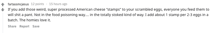 food secrets - handwriting - fartassmcjesus 12 points 15 hours ago If you add those weird, super processed American cheese "stamps" to your scrambled eggs, everyone you feed them to will shit a pant. Not in the food poisoning way.... in the totally stoked