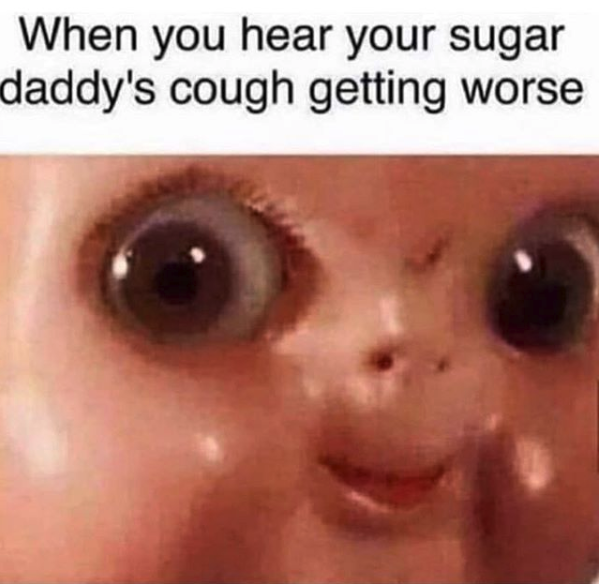 funny sex meme - you think you have a cold meme - When you hear your sugar daddy's cough getting worse