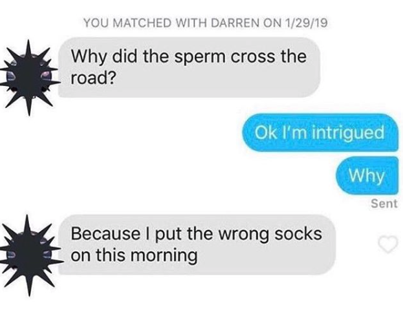 funny sex meme - did the sperm cross the road - You Matched With Darren On 12919 Why did the sperm cross the road? Ok I'm intrigued Why Sent Because I put the wrong socks I on this morning