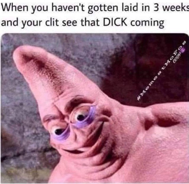 Sex Memes - moby huge - When you haven't gotten laid in 3 weeks and your clit see that Dick coming
