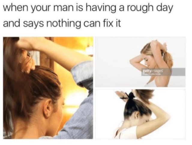 Sex Memes - your man is having a bad day - when your man is having a rough day and says nothing can fix it Pet