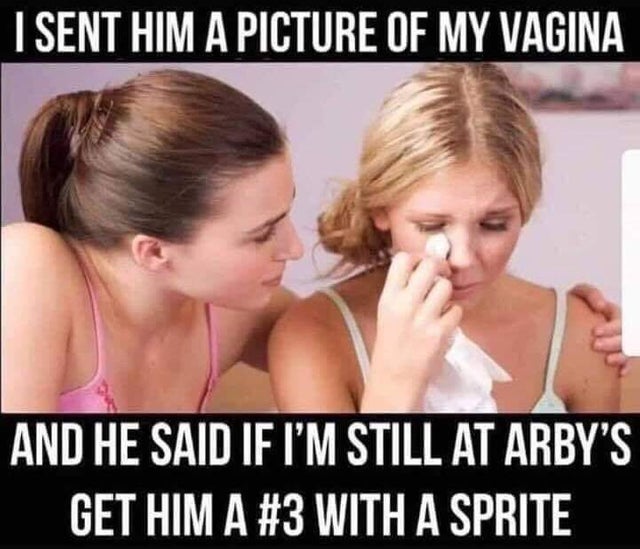 Sex Memes - sent him a picture of my vagina - I Sent Him A Picture Of My Vagina And He Said If I'M Still At Arby'S Get Him A With A Sprite