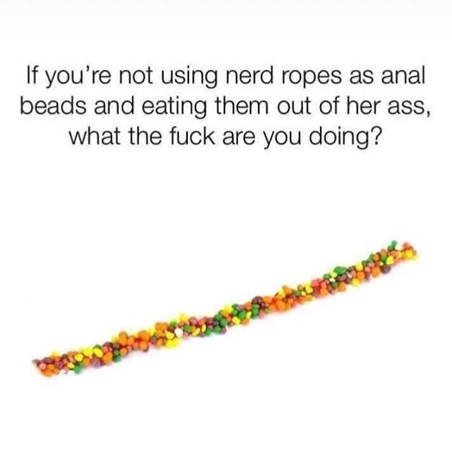 Sex Memes - if you re not using nerds rope - If you're not using nerd ropes as anal beads and eating them out of her ass, what the fuck are you doing?