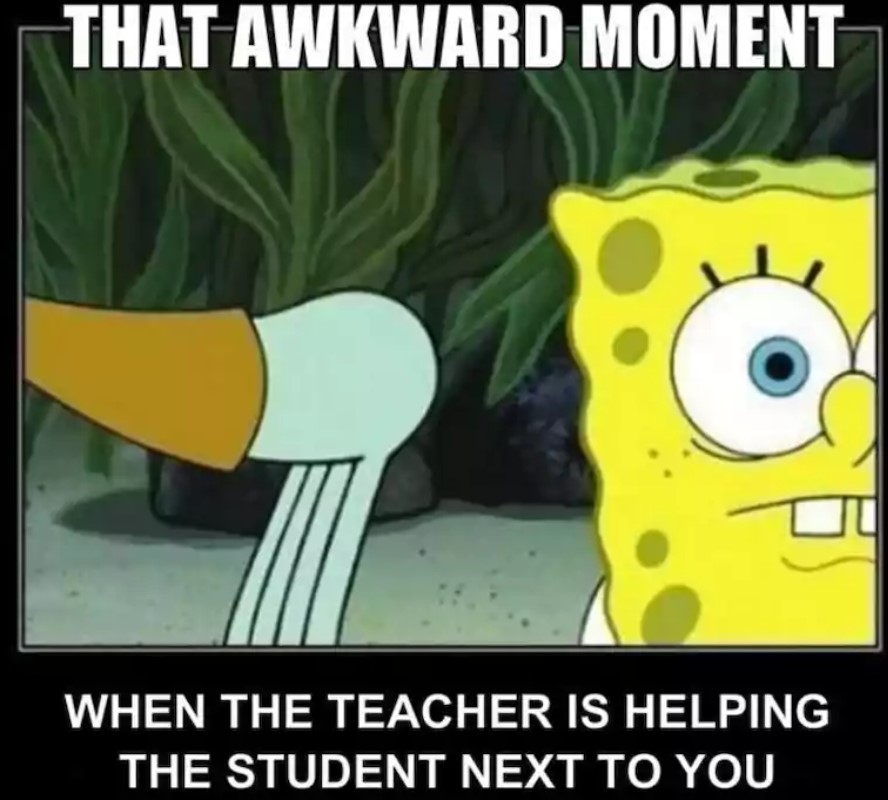 awkward moments - funny memes school - That Awkward Moment When The Teacher Is Helping The Student Next To You