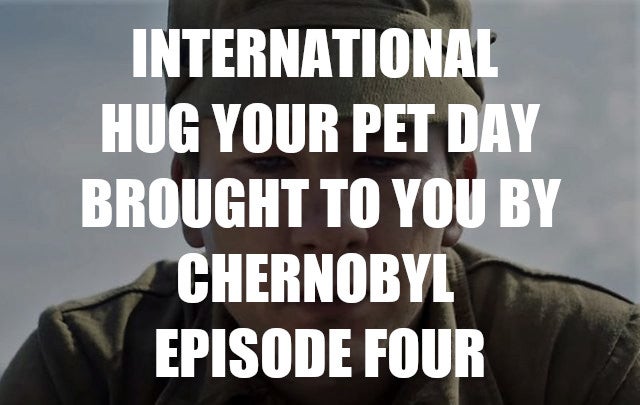chernobyl meme about photo caption - International Hug Your Pet Day Brought To You By Chernobyl Episode Four