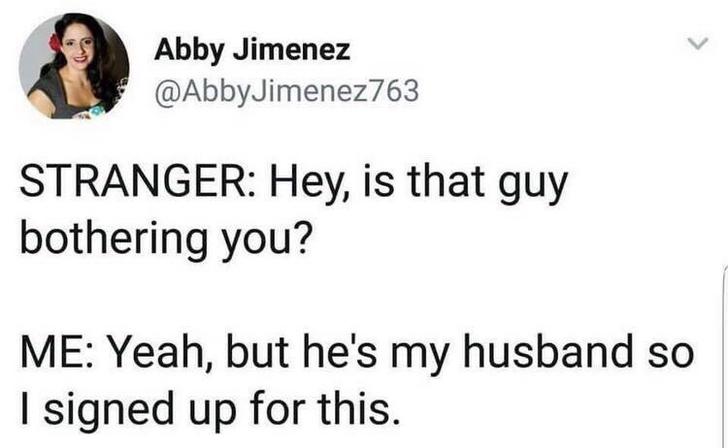relationship meme - guy bothering you - Abby Jim Abby Jimenez Stranger Hey, is that guy bothering you? Me Yeah, but he's my husband so I signed up for this.