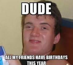funny happy birthday meme - high guy meme - Dude All My Friends Have Birthdays This Year