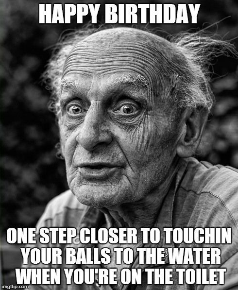 funny happy birthday meme - funny happy birthday meme - Happy Birthday One Step Closer To Touchin Your Balls To The Water When You'Re On The Toilet imgflip.com