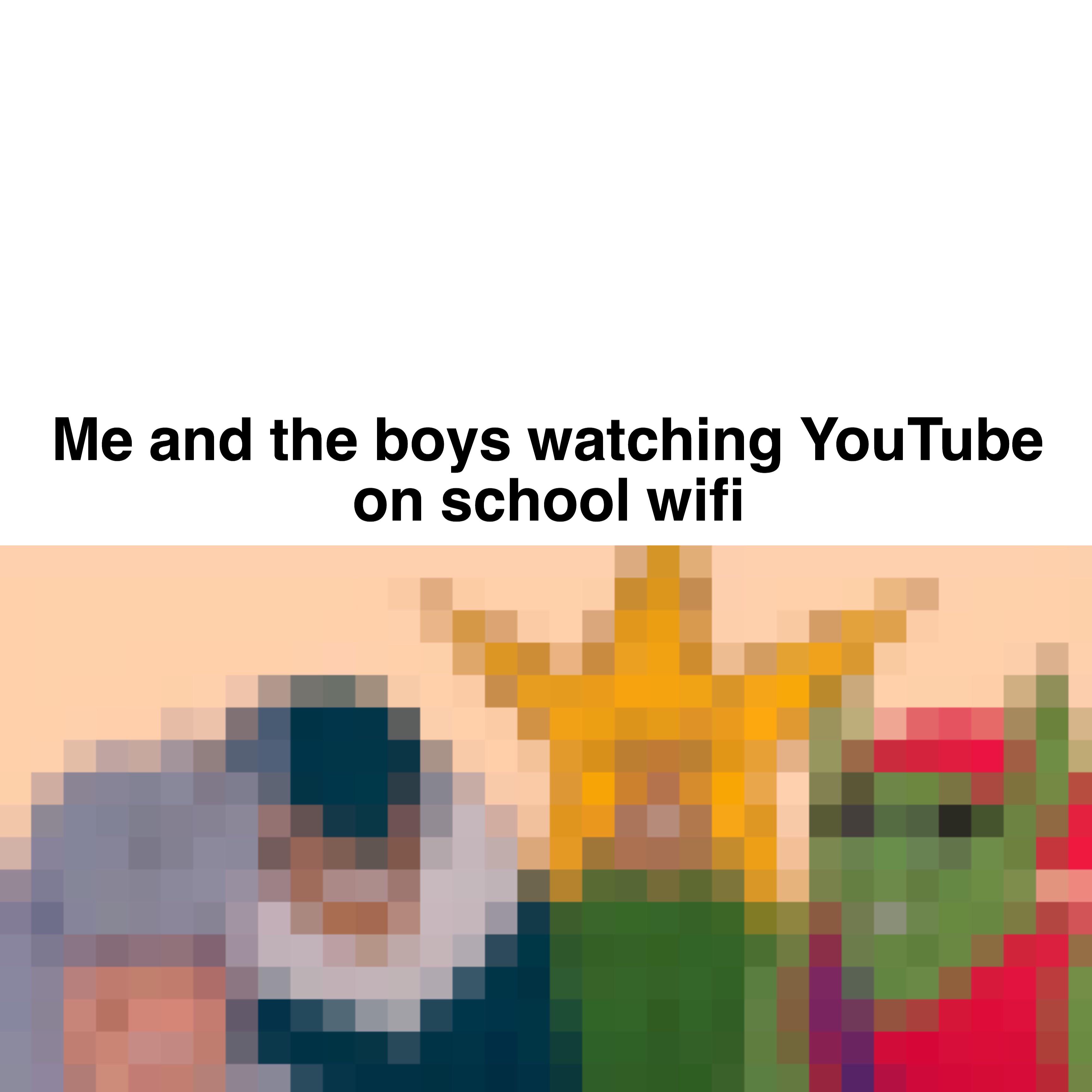 Me and the boys meme -  Me and the boys watching YouTube on school wifi