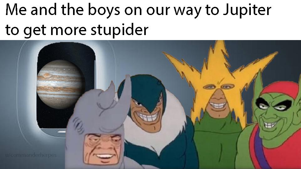 Me and the boys meme -  Internet meme - Me and the boys on our way to Jupiter to get more stupider lcommanderherpes