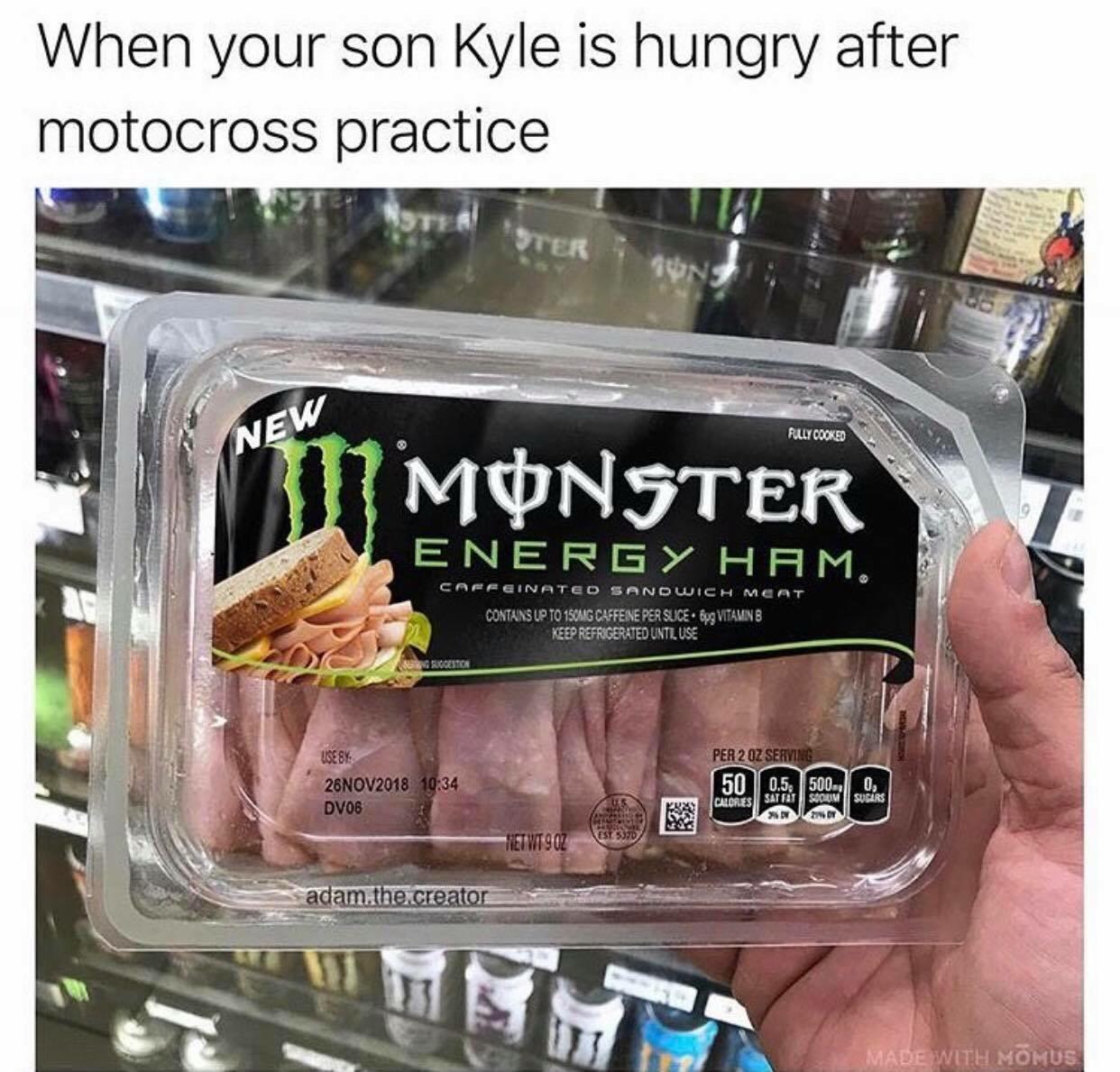 Kyle Meme Monster energy ham - When your son Kyle is hungry after motocross practice Rully Cooked New Monster Energy Ham. Caffeinated Sandwich Meat Contains Up To 150MG Caffeine Per Suice 6pg Vitaminb Keep Refrigerated Until Use Per 2 Oz Serying