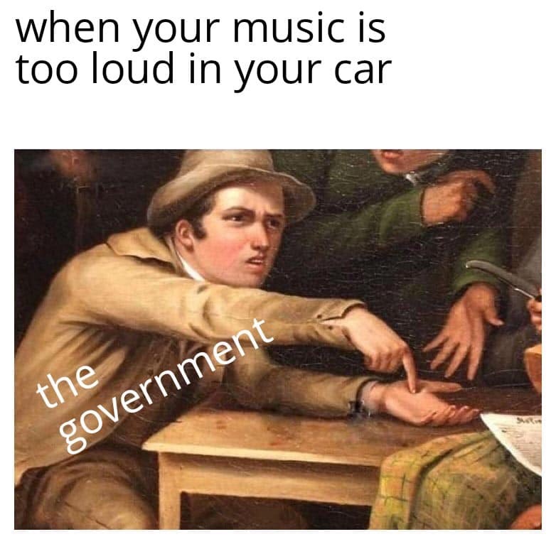Internet meme - when your music is too loud in your car the government