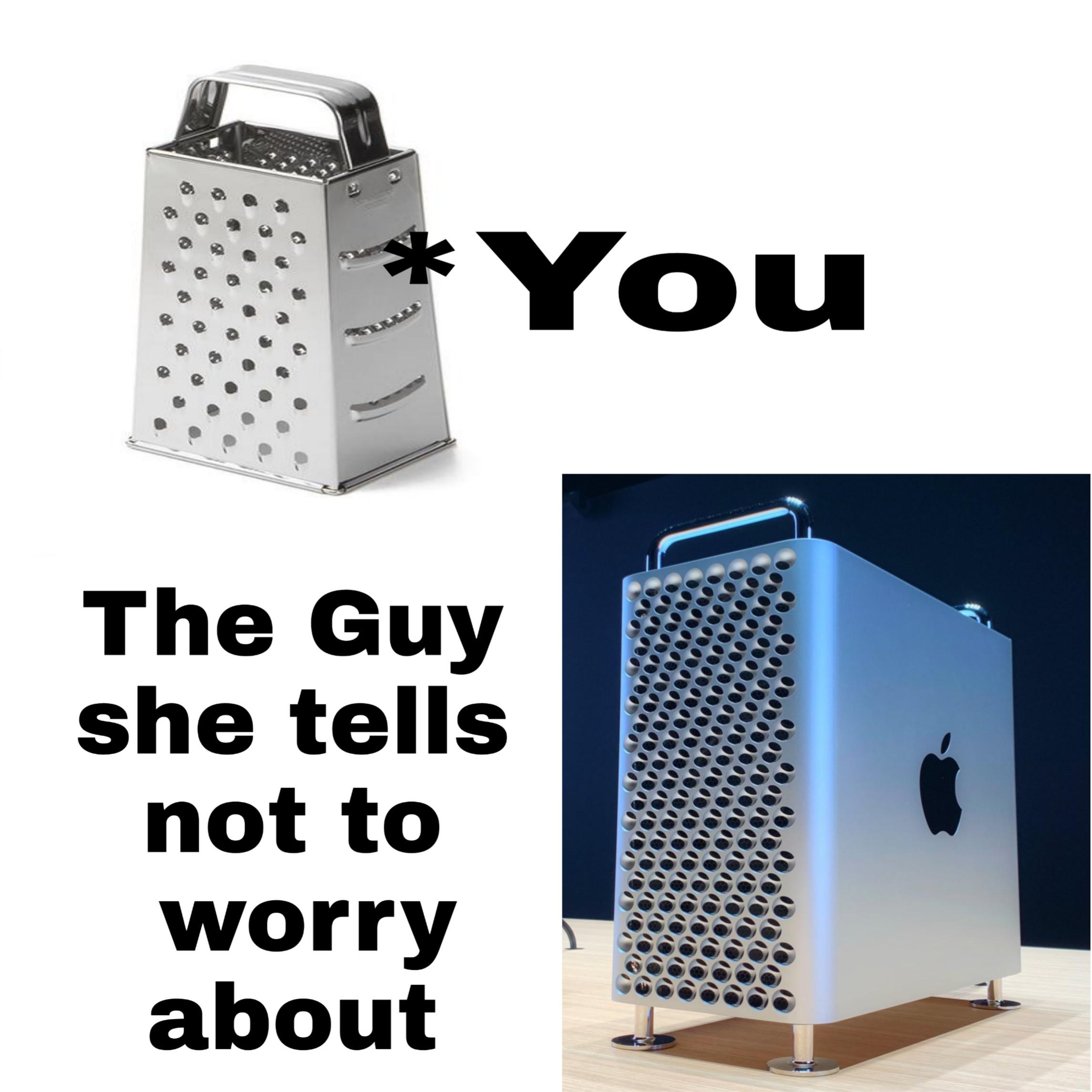 Mac Pro Cheese Grater Meme - You verse the guy she told you not to worry about