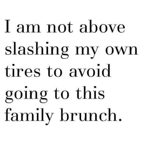 best quote - I am not above slashing my own tires to avoid going to this family brunch.