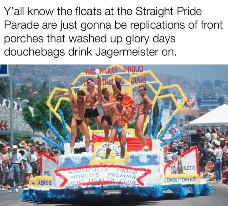 Straight Pride Parade Memes - gay pride parade float - Y'all know the floats at the Straight Pride Parade are just gonna be replications of front porches that washed up glory days douchebags drink Jagermeister on. 16TFULLY Proud 190 Club Pro Che Rightfu O