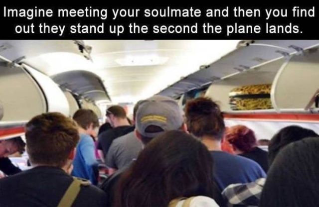 boarding plane - Imagine meeting your soulmate and then you find out they stand up the second the plane lands.