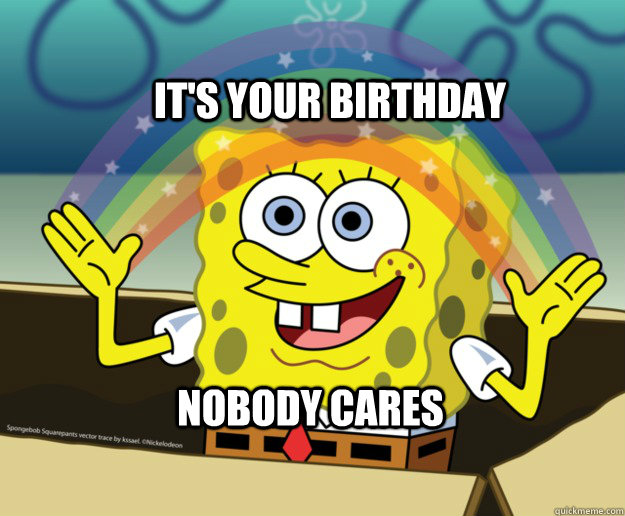 spongebob birthday meme - spongebob rainbow meme - It'S Your Birthday Ela Nobody Cares Spongebob Squarepants vector trace byssal Nickelodeon quickmeme.com