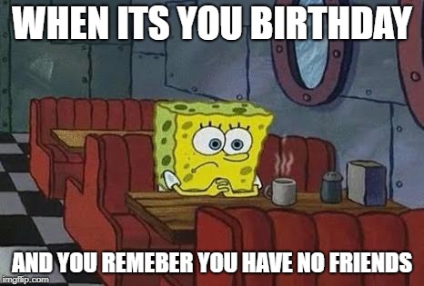 spongebob birthday meme - lonely birthday meme - When Its You Birthday And You Remeber You Have No Friends imgflip.com