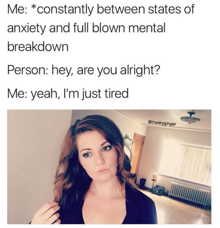 mental breakdown meme - Me constantly between states of anxiety and full blown mental breakdown Person hey, are you alright? Me yeah, I'm just tired Othedryginger