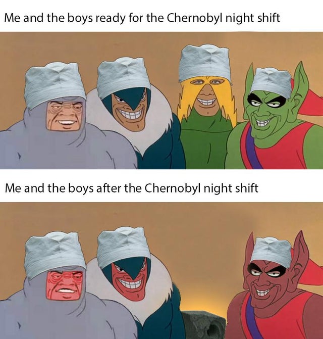 chernobyl meme about cartoon - Me and the boys ready for the Chernobyl night shift Me and the boys after the Chernobyl night shift