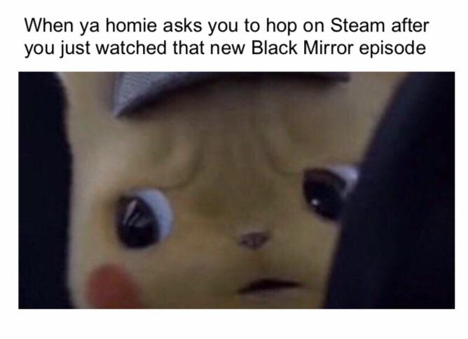 black mirror season 5 memes - unsettled detective pikachu - When ya homie asks you to hop on Steam after you just watched that new Black Mirror episode