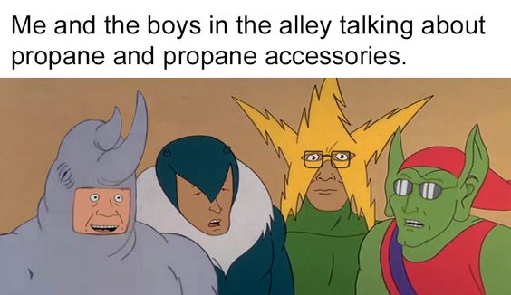 King of the Hill crossover meme that says 'me and the boys in the alley talking about propane and propane accessories'