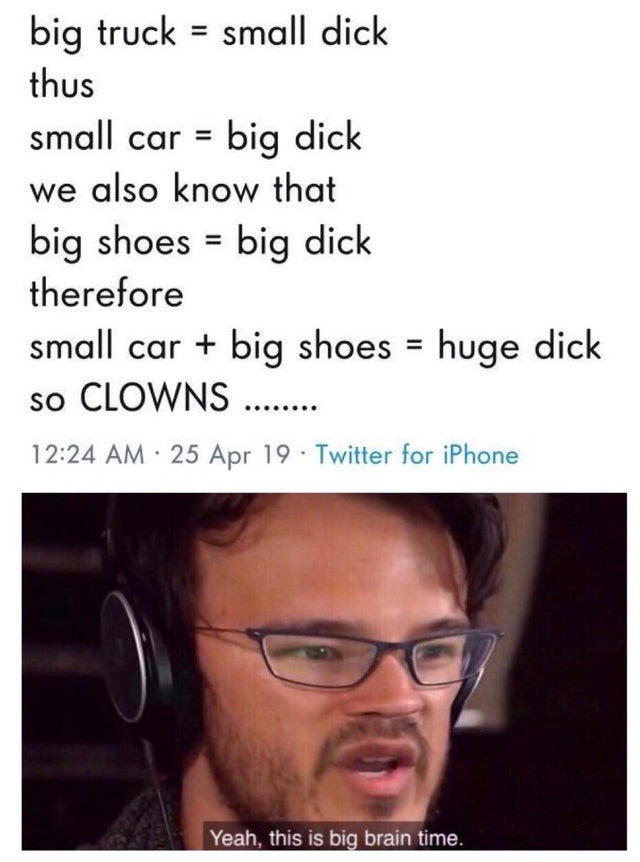 dank memes reddit - glasses - big truck small dick thus small car big dick we also know that big shoes big dick therefore small car big shoes huge dick so Clowns ........ 25 Apr 19 Twitter for iPhone Yeah, this is big brain time.