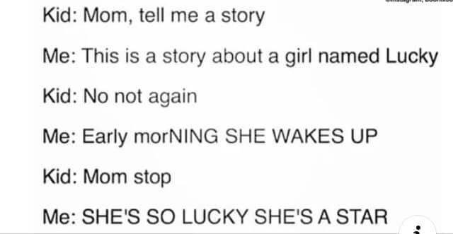clean memes - document - Kid Mom, tell me a story Me This is a story about a girl named Lucky Kid No not again Me Early morNING She Wakes Up Kid Mom stop Me She'S So Lucky She'S A Star