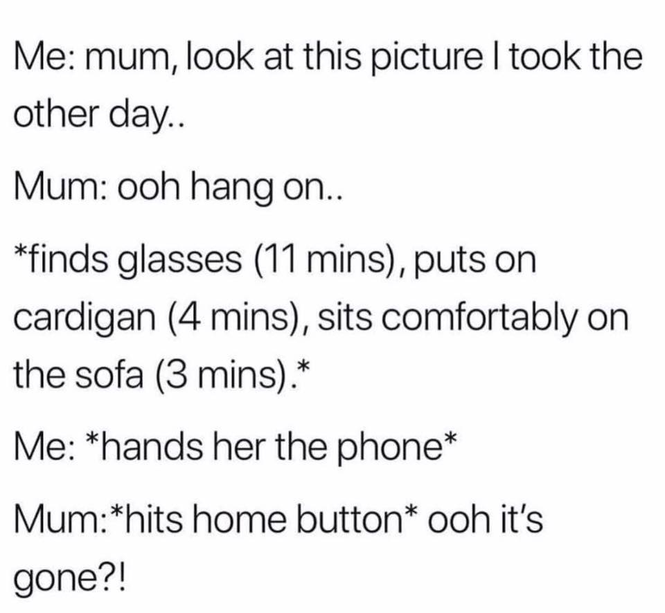 clean memes - Me mum, look at this picture I took the other day.. Mum ooh hang on.. finds glasses 11 mins, puts on cardigan 4 mins, sits comfortably on the sofa 3 mins. Me hands her the phone Mumhits home button ooh it's gone?!