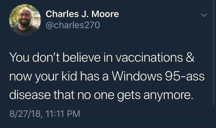anti-vaxx memes that say, Charles J. Moore You don't believe in vaccinations & now your kid has a Windows 95ass disease that no one gets anymore. 82718,