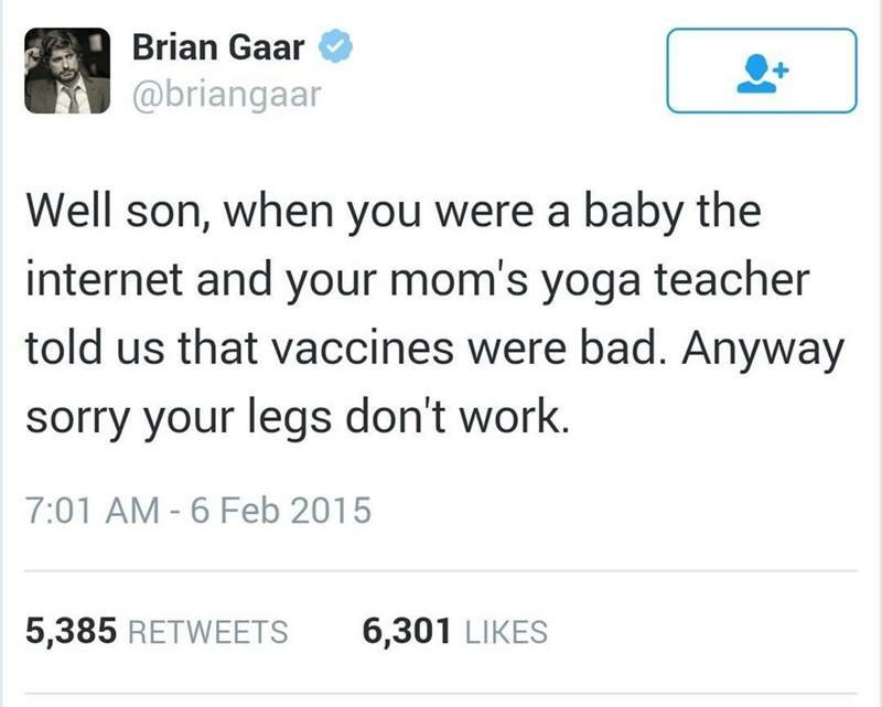 anti-vaxx memes that say, document - Brian Gaar Well son, when you were a baby the internet and your mom's yoga teacher told us that vaccines were bad. Anyway sorry your legs don't work. 5,385 6,301