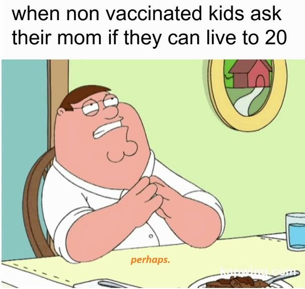 anti-vaxx memes that say, non vaccinated kids - when non vaccinated kids ask their mom if they can live to 20 perhaps.