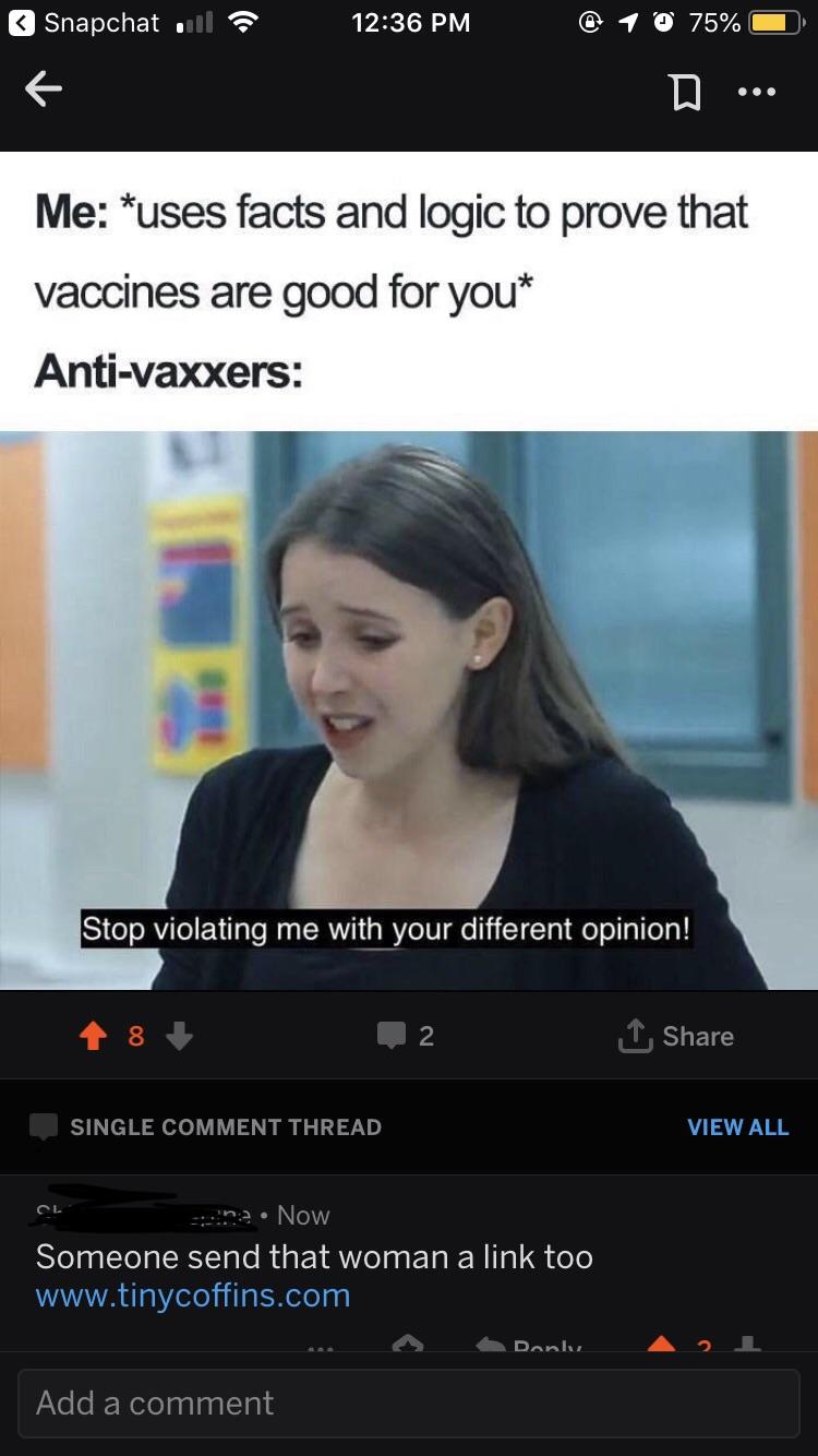 anti-vaxx memes that say, stop violating me with your different opinion - Snapchat @ 1 . 75% 0 D... Me uses facts and logic to prove that vaccines are good for you Antivaxxers Stop violating me with your different opinion! 18 1 Single Comment Thread View 