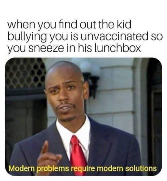anti-vaxx memes that say, modern problems require modern solutions memes - when you find out the kid bullying you is unvaccinated so you sneeze in his lunchbox Modern problems require modern solutions