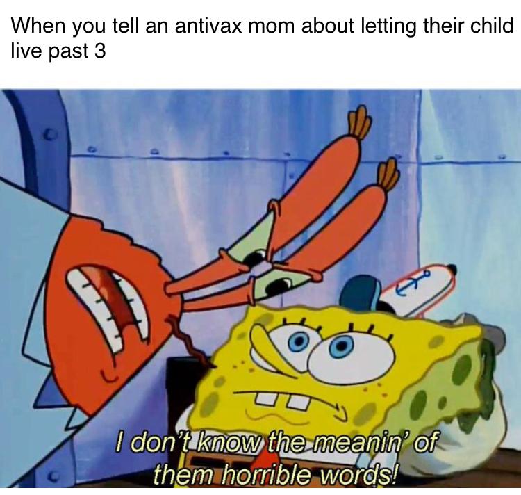 anti-vaxx memes that say, spongeboy me bob - When you tell an antivax mom about letting their child live past 3 I don't know the meanin of them horrible words!