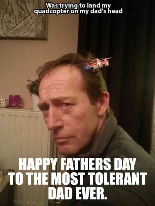 memes Father's day meme about dad memes - Was trying to land my quadcopter on my dad's head Happy Fathers Day To The Most Tolerant Dad Ever.