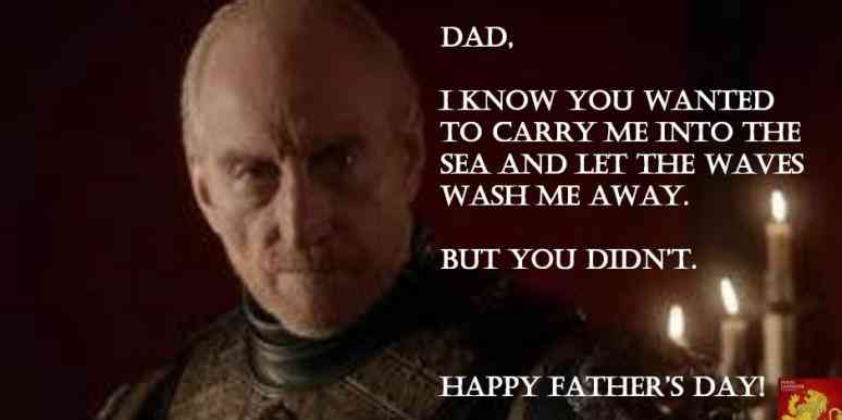 meme Father's day meme about tywin lannister meme - Dad, Iknow You Wanted To Carry Me Into The Sea And Let The Waves Wash Me Away. But You Didn'T. Happy Father'S Dayi