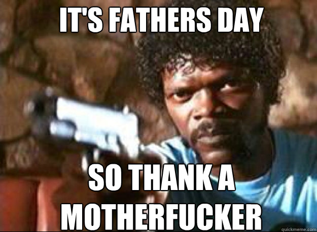 meme Father's day meme about happy fathers day meme funny - It'S Fathers Day So Thanka, Motherfucker quickmeme.com
