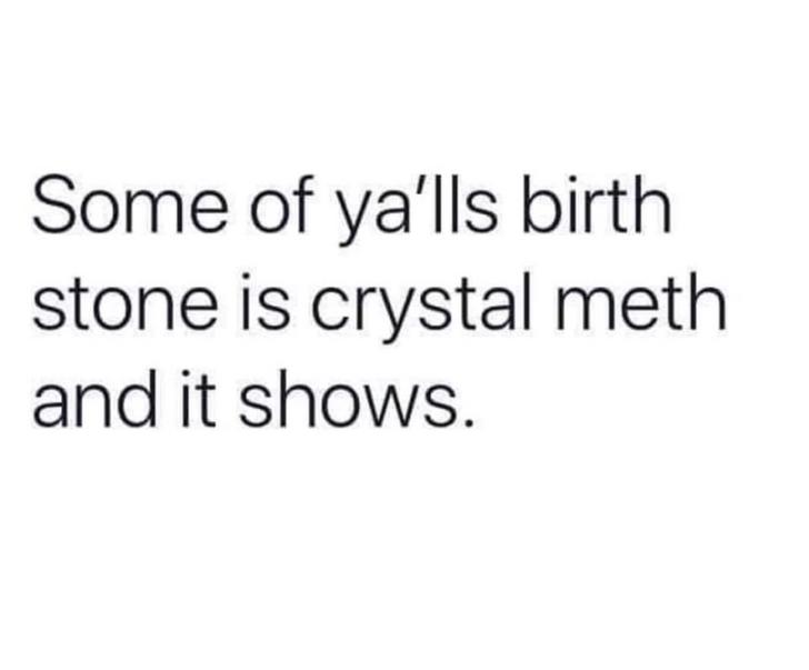 sad life quotes - Some of ya'lls birth stone is crystal meth and it shows.